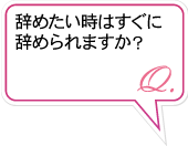 Q.辞めるときは、すぐ辞めれますか？