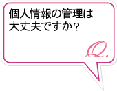 Q.個人情報の管理は大丈夫ですか？