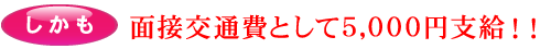 しかも、面接交通費として5,000円支給！！