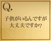 子供がいるんですが大丈夫ですか？