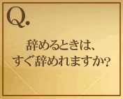 辞めるときは、すぐ辞めれますか？